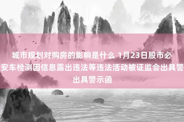 城市规划对购房的影响是什么 1月23日股市必读：安车检测因信息露出违法等违法活动被证监会出具警示函