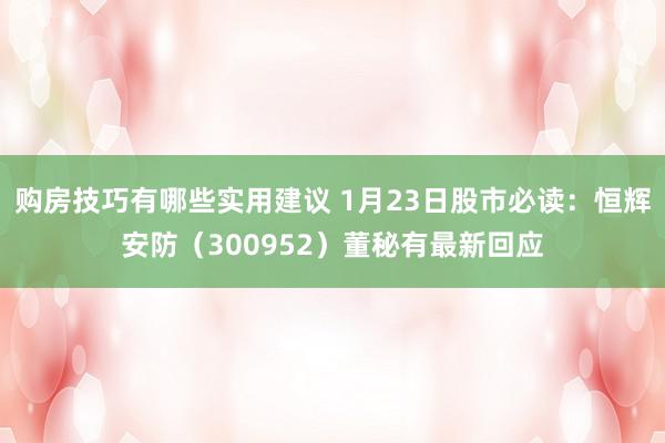 购房技巧有哪些实用建议 1月23日股市必读：恒辉安防（300952）董秘有最新回应