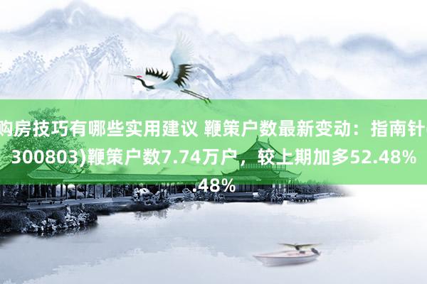 购房技巧有哪些实用建议 鞭策户数最新变动：指南针(300803)鞭策户数7.74万户，较上期加多52.48%