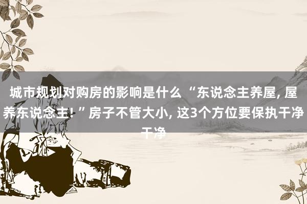 城市规划对购房的影响是什么 “东说念主养屋, 屋养东说念主! ”房子不管大小, 这3个方位要保执干净