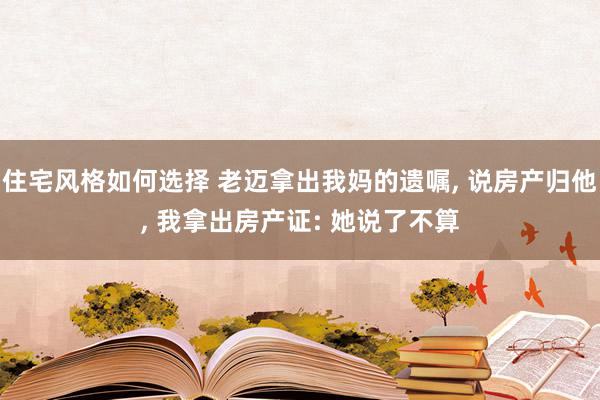 住宅风格如何选择 老迈拿出我妈的遗嘱, 说房产归他, 我拿出房产证: 她说了不算