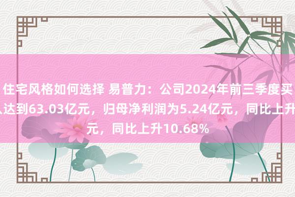 住宅风格如何选择 易普力：公司2024年前三季度买卖总收入达到63.03亿元，归母净利润为5.24亿元，同比上升10.68%