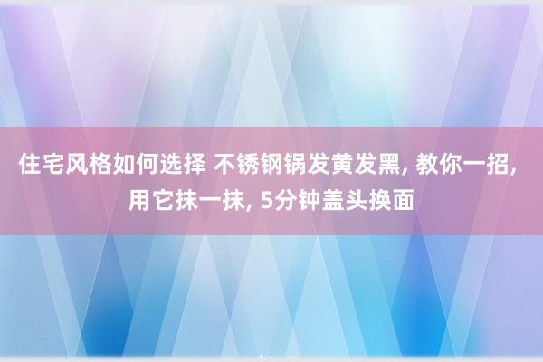 住宅风格如何选择 不锈钢锅发黄发黑, 教你一招, 用它抹一抹, 5分钟盖头换面