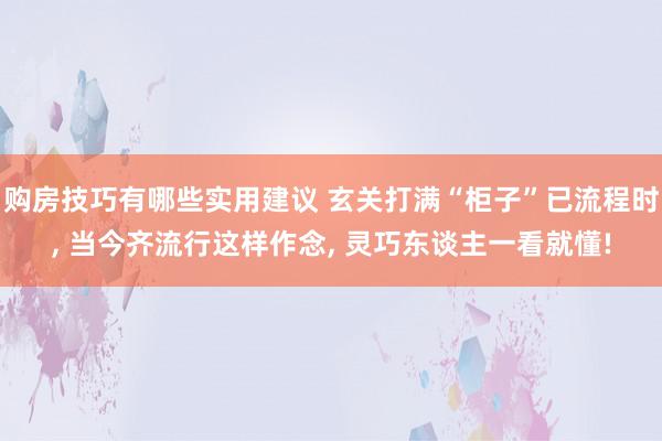 购房技巧有哪些实用建议 玄关打满“柜子”已流程时, 当今齐流行这样作念, 灵巧东谈主一看就懂!