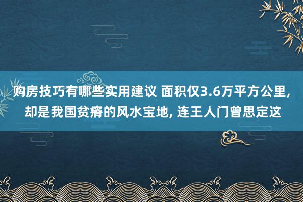 购房技巧有哪些实用建议 面积仅3.6万平方公里, 却是我国贫瘠的风水宝地, 连王人门曾思定这