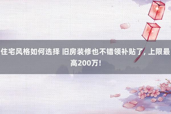 住宅风格如何选择 旧房装修也不错领补贴了, 上限最高200万!