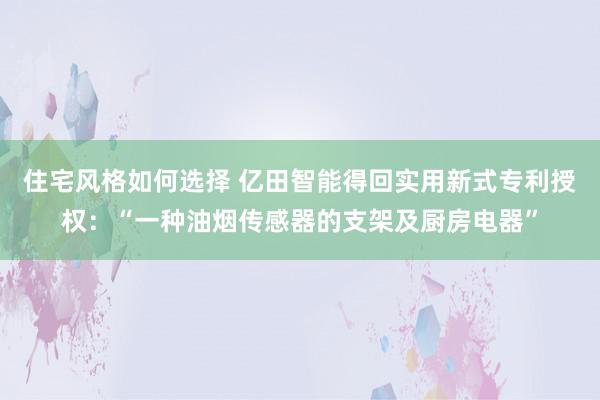 住宅风格如何选择 亿田智能得回实用新式专利授权：“一种油烟传感器的支架及厨房电器”