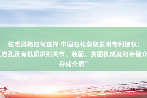 住宅风格如何选择 中国石化获取发明专利授权：“页岩孔及有机质识别关节、装配、贪图机成就和存储介质”