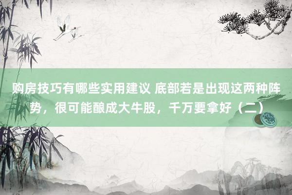 购房技巧有哪些实用建议 底部若是出现这两种阵势，很可能酿成大牛股，千万要拿好（二）