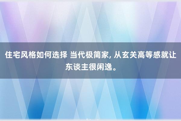 住宅风格如何选择 当代极简家, 从玄关高等感就让东谈主很闲逸。