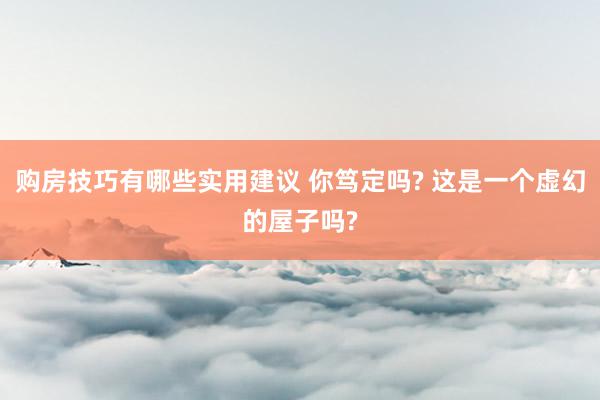 购房技巧有哪些实用建议 你笃定吗? 这是一个虚幻的屋子吗?