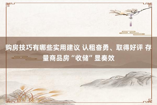 购房技巧有哪些实用建议 认租奋勇、取得好评 存量商品房“收储”显奏效