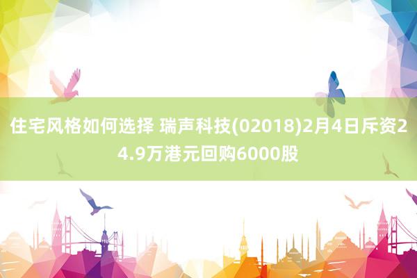 住宅风格如何选择 瑞声科技(02018)2月4日斥资24.9万港元回购6000股