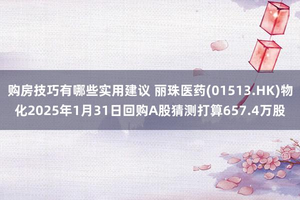 购房技巧有哪些实用建议 丽珠医药(01513.HK)物化2025年1月31日回购A股猜测打算657.4万股