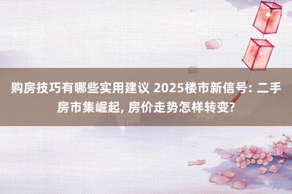 购房技巧有哪些实用建议 2025楼市新信号: 二手房市集崛起, 房价走势怎样转变?