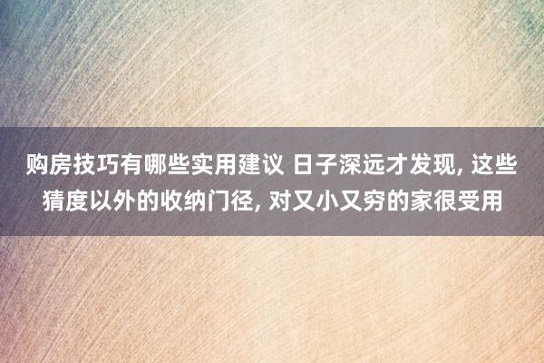 购房技巧有哪些实用建议 日子深远才发现, 这些猜度以外的收纳门径, 对又小又穷的家很受用