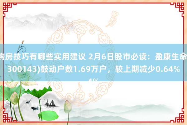 购房技巧有哪些实用建议 2月6日股市必读：盈康生命(300143)鼓动户数1.69万户，较上期减少0.64%