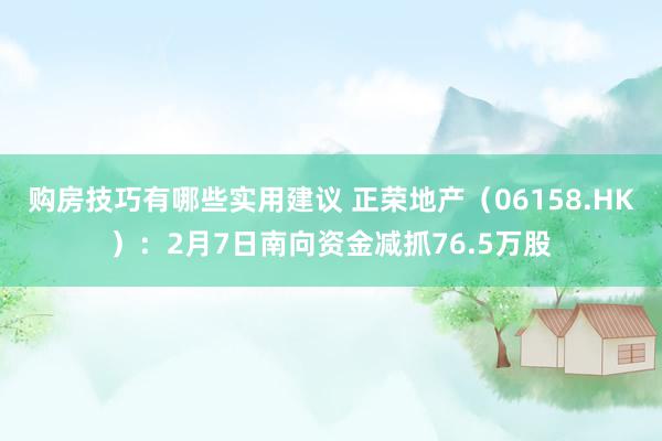 购房技巧有哪些实用建议 正荣地产（06158.HK）：2月7日南向资金减抓76.5万股