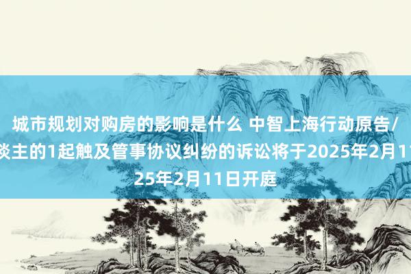 城市规划对购房的影响是什么 中智上海行动原告/上诉东谈主的1起触及管事协议纠纷的诉讼将于2025年2月11日开庭