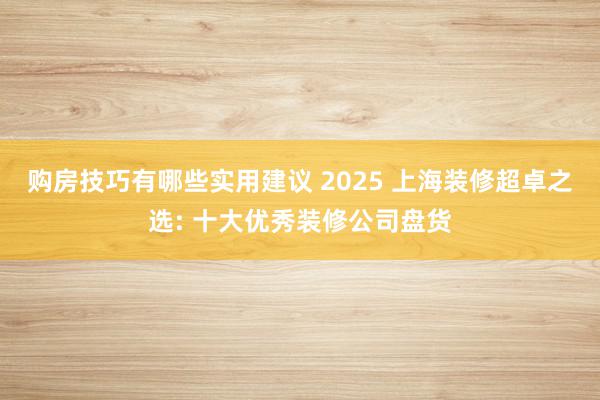 购房技巧有哪些实用建议 2025 上海装修超卓之选: 十大优秀装修公司盘货