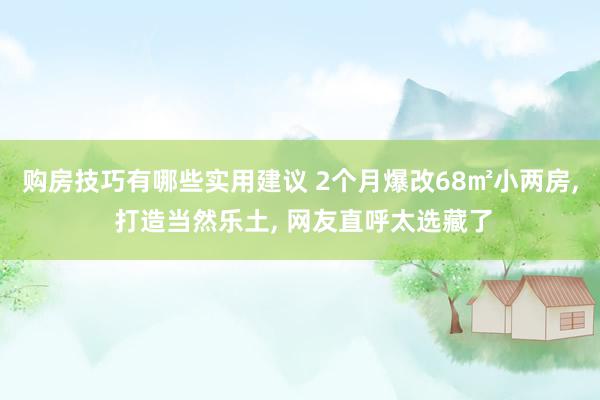 购房技巧有哪些实用建议 2个月爆改68㎡小两房, 打造当然乐土, 网友直呼太选藏了