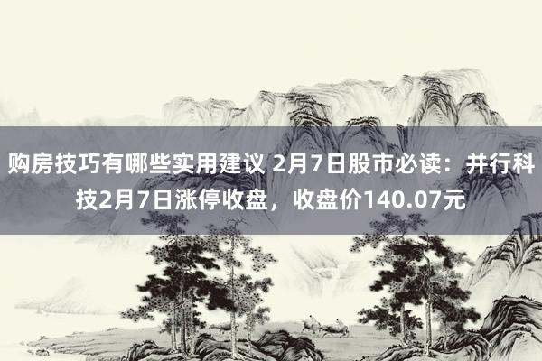 购房技巧有哪些实用建议 2月7日股市必读：并行科技2月7日涨停收盘，收盘价140.07元