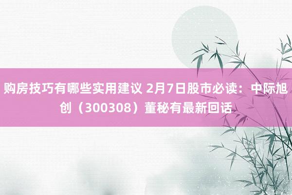 购房技巧有哪些实用建议 2月7日股市必读：中际旭创（300308）董秘有最新回话