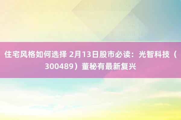 住宅风格如何选择 2月13日股市必读：光智科技（300489）董秘有最新复兴