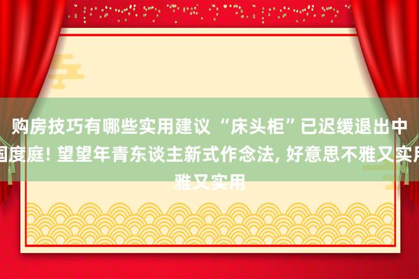 购房技巧有哪些实用建议 “床头柜”已迟缓退出中国度庭! 望望年青东谈主新式作念法, 好意思不雅又实用