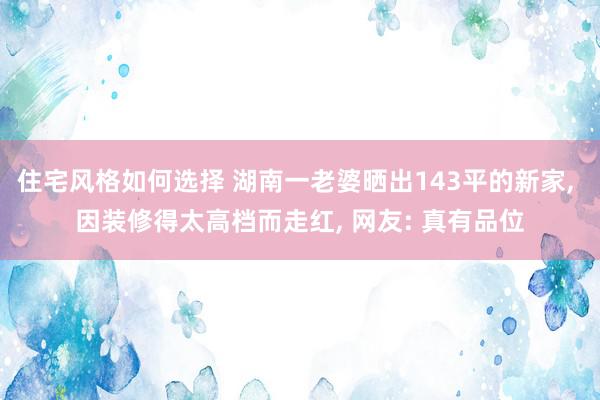 住宅风格如何选择 湖南一老婆晒出143平的新家, 因装修得太高档而走红, 网友: 真有品位