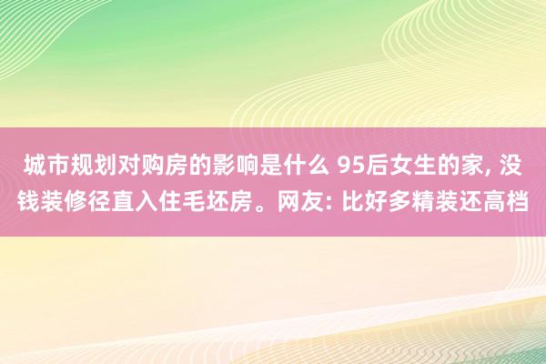 城市规划对购房的影响是什么 95后女生的家, 没钱装修径直入住毛坯房。网友: 比好多精装还高档