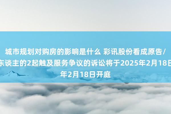 城市规划对购房的影响是什么 彩讯股份看成原告/上诉东谈主的2起触及服务争议的诉讼将于2025年2月18日开庭