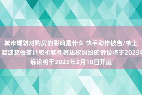 城市规划对购房的影响是什么 快手动作被告/被上诉东说念主的1起波及侵害计较机软件著述权纠纷的诉讼将于2025年2月18日开庭