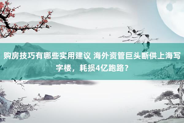 购房技巧有哪些实用建议 海外资管巨头断供上海写字楼，耗损4亿跑路？