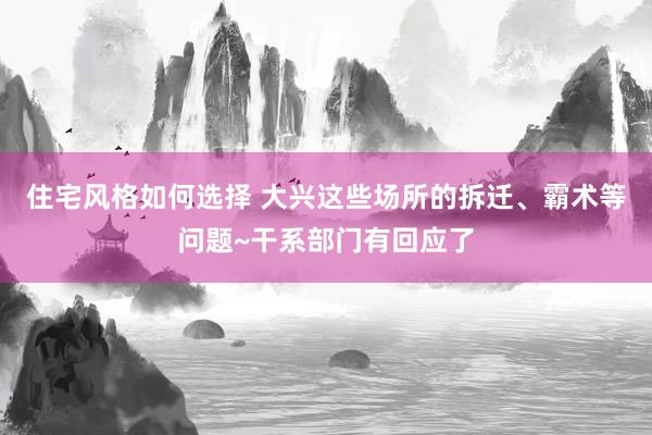 住宅风格如何选择 大兴这些场所的拆迁、霸术等问题~干系部门有回应了