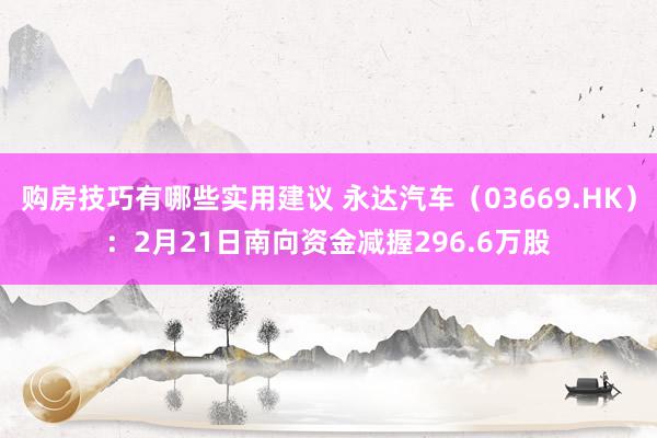 购房技巧有哪些实用建议 永达汽车（03669.HK）：2月21日南向资金减握296.6万股