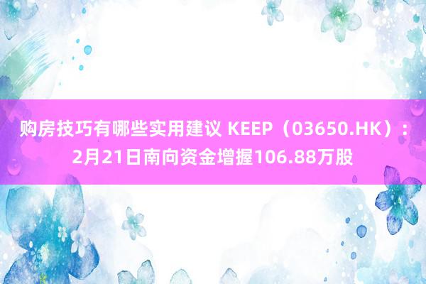 购房技巧有哪些实用建议 KEEP（03650.HK）：2月21日南向资金增握106.88万股