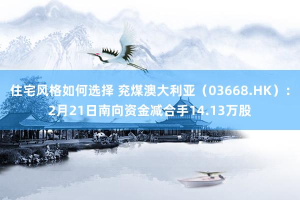 住宅风格如何选择 兖煤澳大利亚（03668.HK）：2月21日南向资金减合手14.13万股