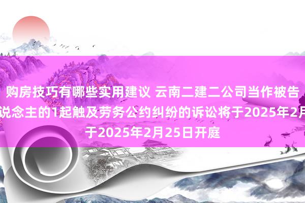 购房技巧有哪些实用建议 云南二建二公司当作被告/被上诉东说念主的1起触及劳务公约纠纷的诉讼将于2025年2月25日开庭