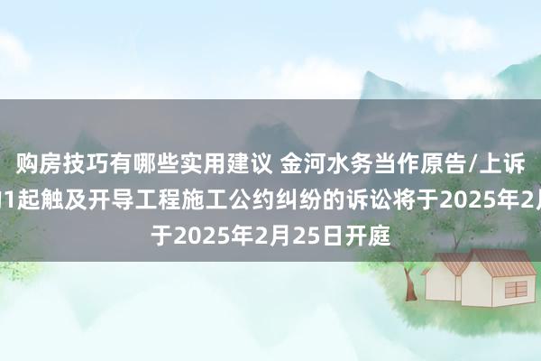 购房技巧有哪些实用建议 金河水务当作原告/上诉东说念主的1起触及开导工程施工公约纠纷的诉讼将于2025年2月25日开庭