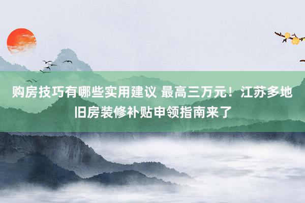 购房技巧有哪些实用建议 最高三万元！江苏多地旧房装修补贴申领指南来了