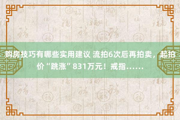 购房技巧有哪些实用建议 流拍6次后再拍卖，起拍价“跳涨”831万元！戒指……