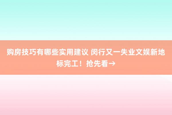 购房技巧有哪些实用建议 闵行又一失业文娱新地标完工！抢先看→