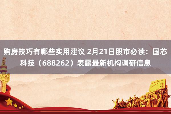 购房技巧有哪些实用建议 2月21日股市必读：国芯科技（688262）表露最新机构调研信息