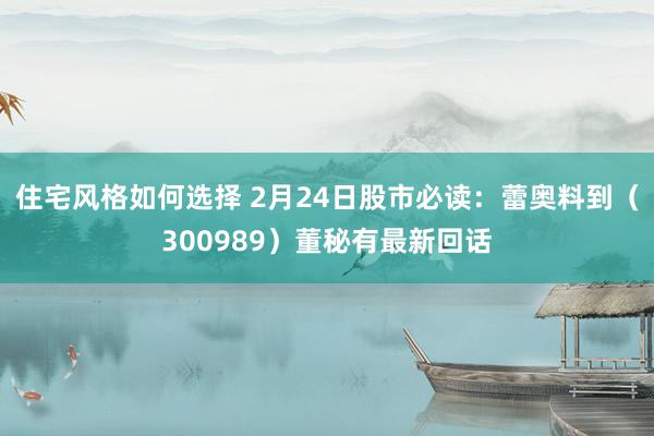 住宅风格如何选择 2月24日股市必读：蕾奥料到（300989）董秘有最新回话