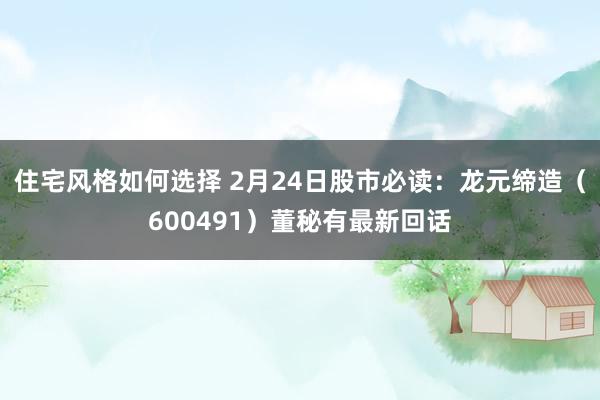 住宅风格如何选择 2月24日股市必读：龙元缔造（600491）董秘有最新回话