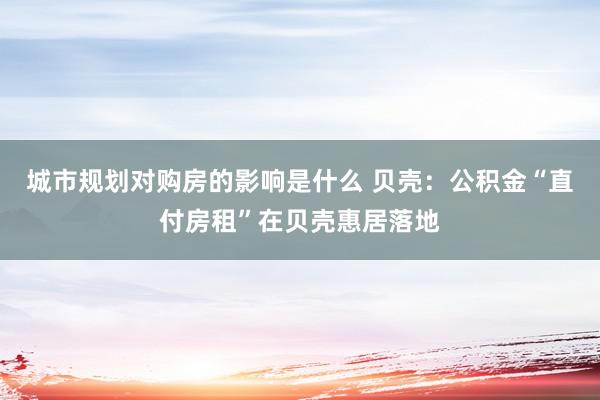 城市规划对购房的影响是什么 贝壳：公积金“直付房租”在贝壳惠居落地