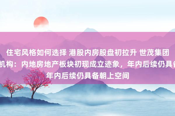 住宅风格如何选择 港股内房股盘初拉升 世茂集团涨超19% 机构：内地房地产板块初现成立迹象，年内后续仍具备朝上空间