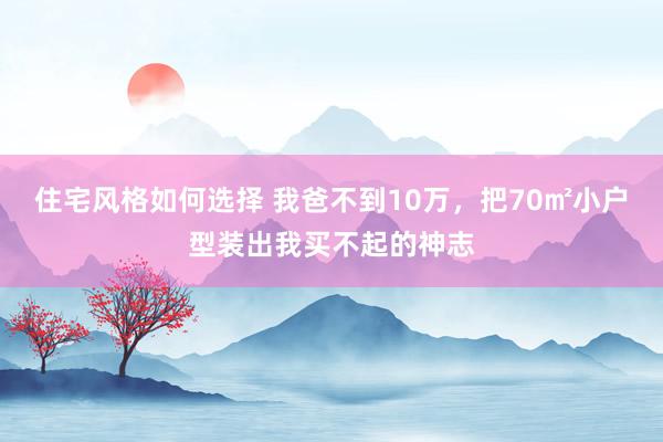 住宅风格如何选择 我爸不到10万，把70㎡小户型装出我买不起的神志