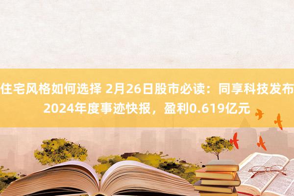 住宅风格如何选择 2月26日股市必读：同享科技发布2024年度事迹快报，盈利0.619亿元